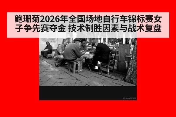 鲍珊菊2026年全国场地自行车锦标赛女子争先赛夺金 技术制胜因素与战术复盘