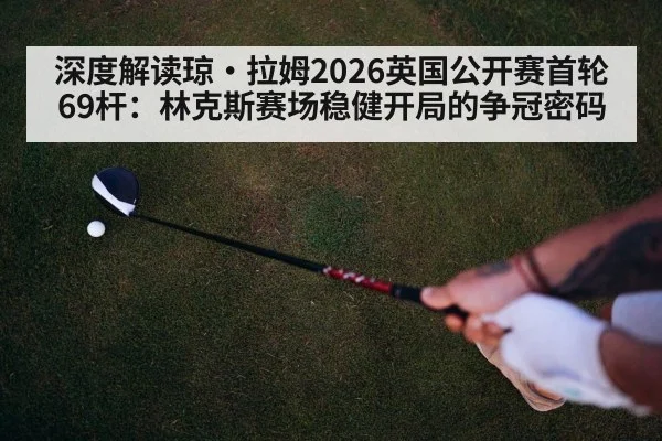 深度解读琼·拉姆2026英国公开赛首轮69杆：林克斯赛场稳健开局的争冠密码