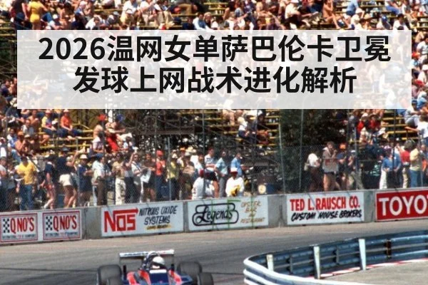 2026温网女单萨巴伦卡卫冕发球上网战术进化解析