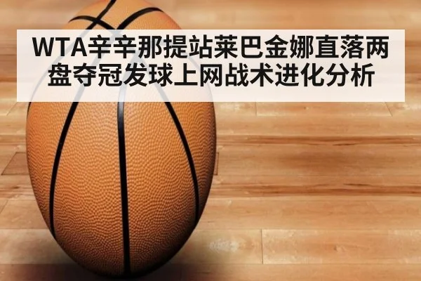 WTA辛辛那提站莱巴金娜直落两盘夺冠发球上网战术进化分析