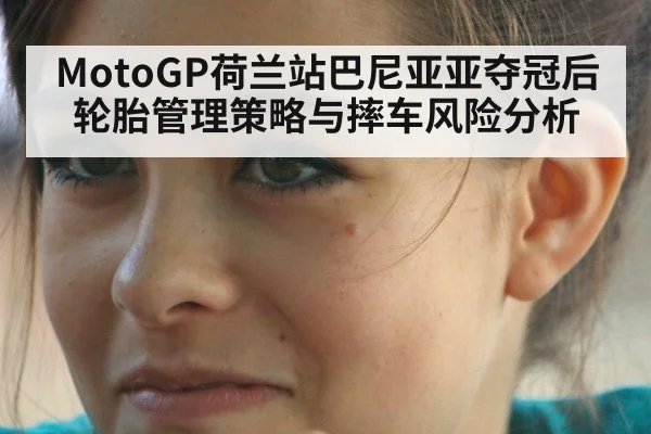 MotoGP荷兰站巴尼亚亚夺冠后轮胎管理策略与摔车风险分析