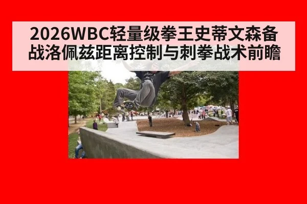 2026WBC轻量级拳王史蒂文森备战洛佩兹距离控制与刺拳战术前瞻
