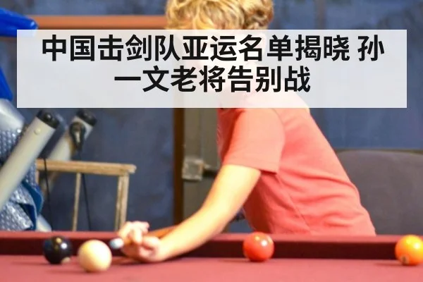 中国击剑队亚运名单揭晓 孙一文老将告别战