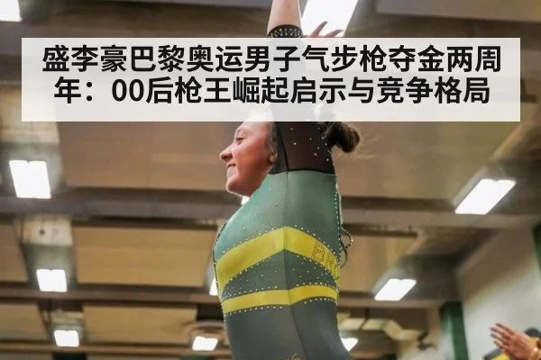 盛李豪巴黎奥运男子气步枪夺金两周年:00后枪王崛起启示与竞争格局