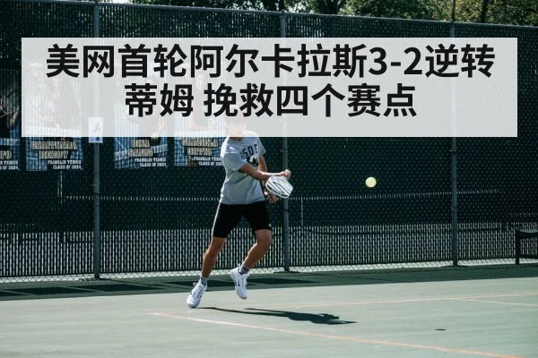 美网首轮阿尔卡拉斯3-2逆转蒂姆 挽救四个赛点